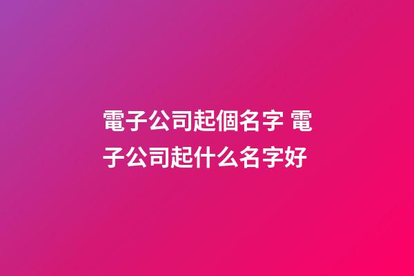 電子公司起個名字 電子公司起什么名字好-第1張-公司起名-玄機派